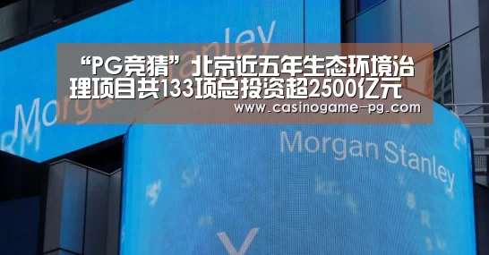 “PG竞猜”北京近五年生态环境治理项目共133项总投资超2500亿元(图1) PG竞猜