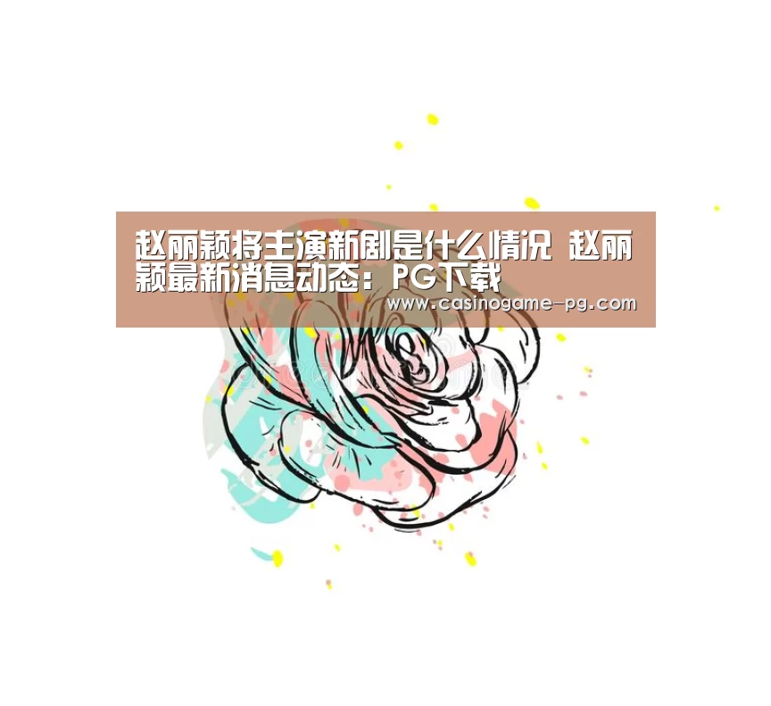 赵丽颖将主演新剧是什么情况 赵丽颖最新消息动态:PG下载(图3) PG平台
