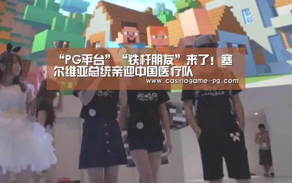 “PG平台”“铁杆朋友”来了!塞尔维亚总统亲迎中国医疗队(图1) PG下载